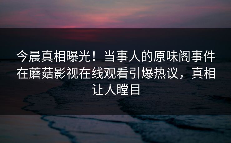 今晨真相曝光！当事人的原味阁事件在蘑菇影视在线观看引爆热议，真相让人瞠目