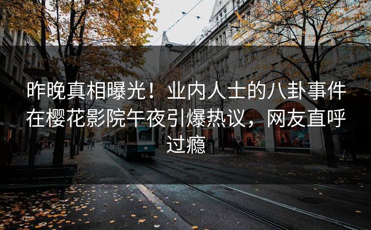 昨晚真相曝光！业内人士的八卦事件在樱花影院午夜引爆热议，网友直呼过瘾