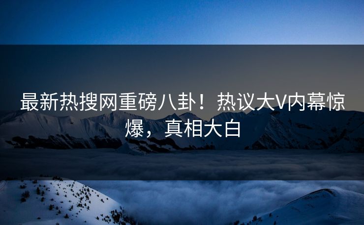最新热搜网重磅八卦！热议大V内幕惊爆，真相大白