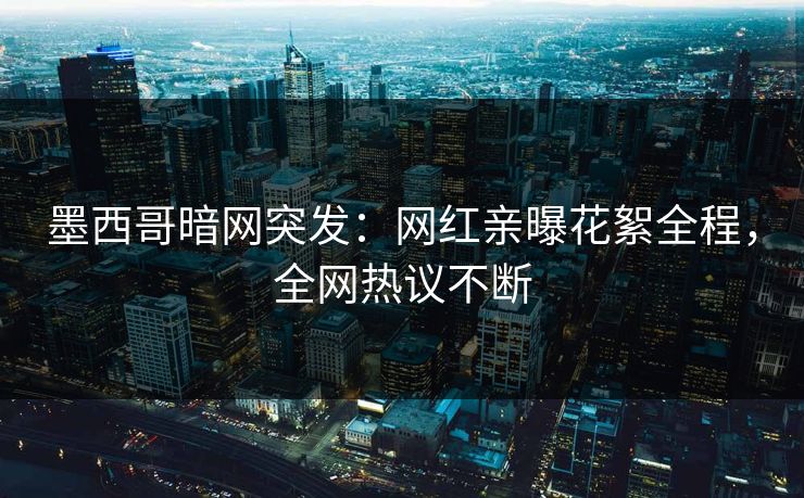 墨西哥暗网突发：网红亲曝花絮全程，全网热议不断