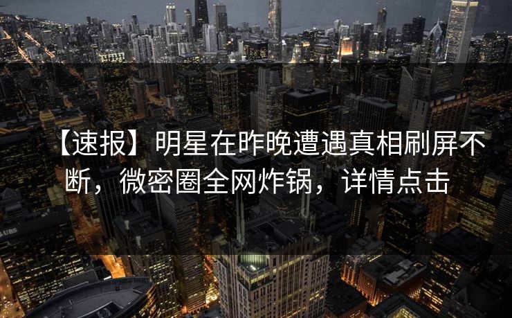 【速报】明星在昨晚遭遇真相刷屏不断，微密圈全网炸锅，详情点击