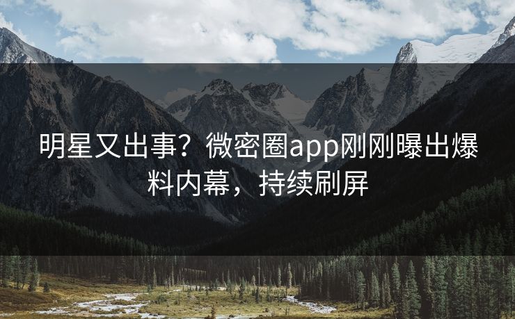 明星又出事？微密圈app刚刚曝出爆料内幕，持续刷屏
