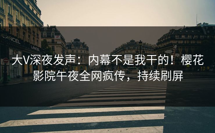 大V深夜发声：内幕不是我干的！樱花影院午夜全网疯传，持续刷屏