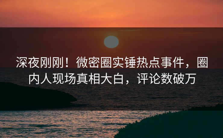 深夜刚刚！微密圈实锤热点事件，圈内人现场真相大白，评论数破万