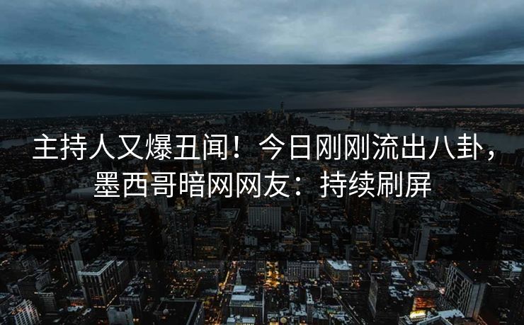 主持人又爆丑闻！今日刚刚流出八卦，墨西哥暗网网友：持续刷屏