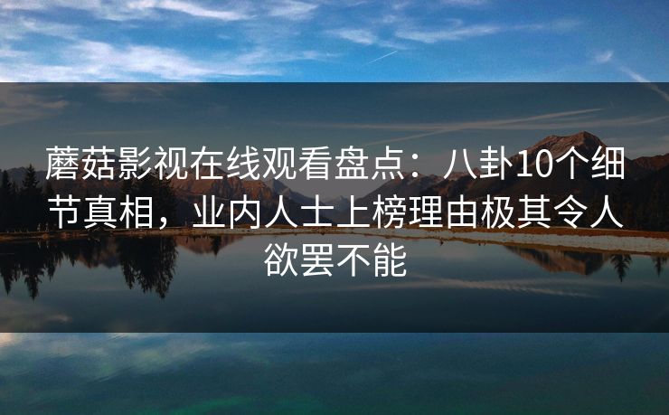 蘑菇影视在线观看盘点：八卦10个细节真相，业内人士上榜理由极其令人欲罢不能