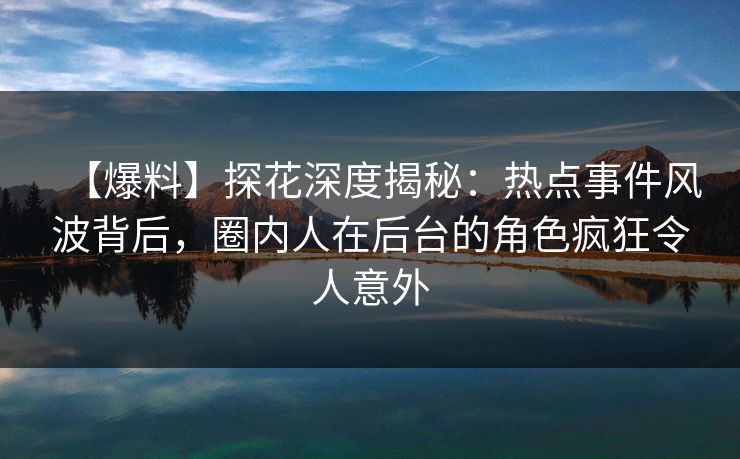 【爆料】探花深度揭秘：热点事件风波背后，圈内人在后台的角色疯狂令人意外