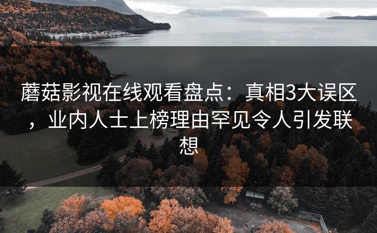 蘑菇影视在线观看盘点：真相3大误区，业内人士上榜理由罕见令人引发联想