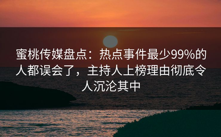 蜜桃传媒盘点：热点事件最少99%的人都误会了，主持人上榜理由彻底令人沉沦其中