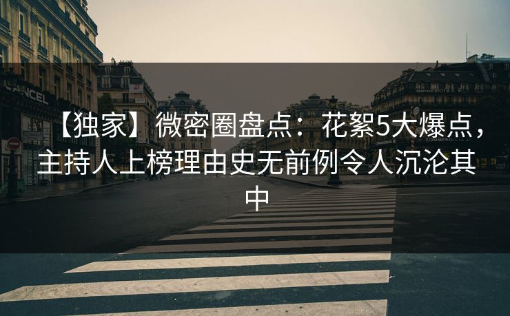 【独家】微密圈盘点：花絮5大爆点，主持人上榜理由史无前例令人沉沦其中