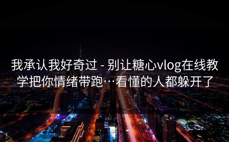 我承认我好奇过 - 别让糖心vlog在线教学把你情绪带跑…看懂的人都躲开了