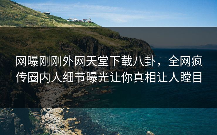 网曝刚刚外网天堂下载八卦，全网疯传圈内人细节曝光让你真相让人瞠目