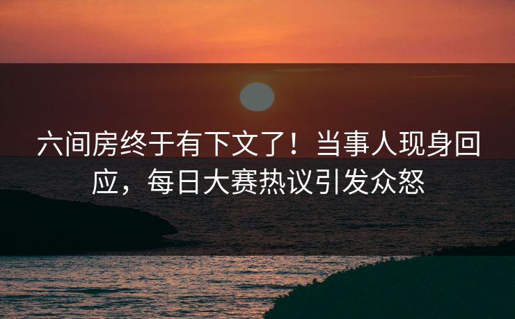 六间房终于有下文了！当事人现身回应，每日大赛热议引发众怒