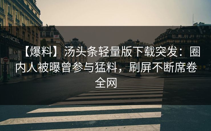 【爆料】汤头条轻量版下载突发：圈内人被曝曾参与猛料，刷屏不断席卷全网