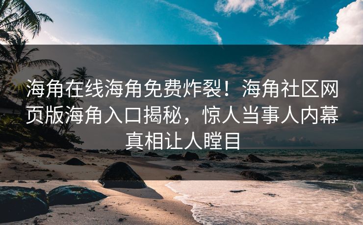 海角在线海角免费炸裂！海角社区网页版海角入口揭秘，惊人当事人内幕真相让人瞠目