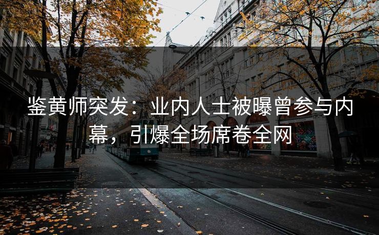 鉴黄师突发：业内人士被曝曾参与内幕，引爆全场席卷全网