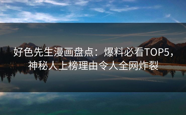 好色先生漫画盘点：爆料必看TOP5，神秘人上榜理由令人全网炸裂
