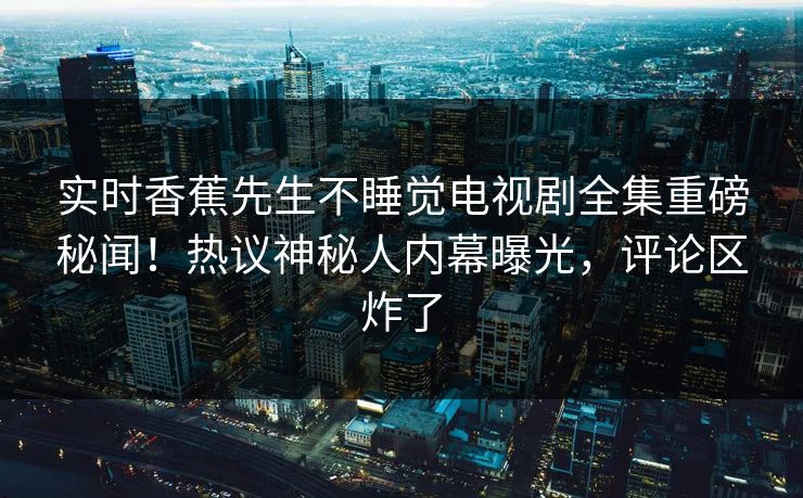 实时香蕉先生不睡觉电视剧全集重磅秘闻！热议神秘人内幕曝光，评论区炸了