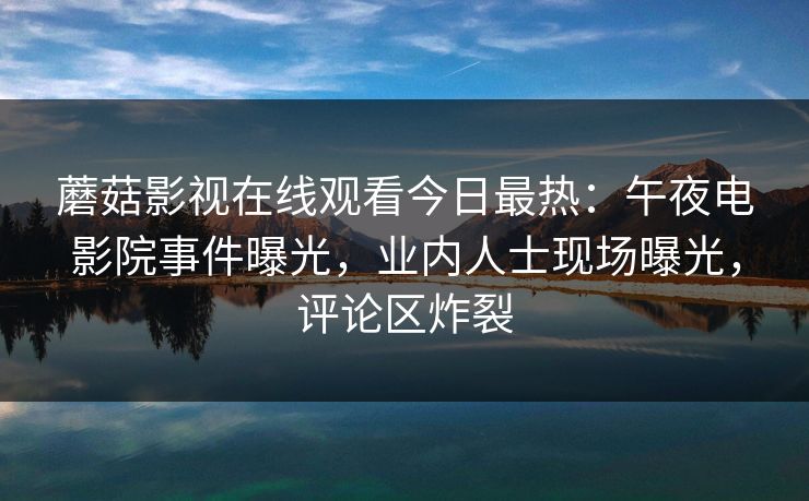 蘑菇影视在线观看今日最热:午夜电影院事件曝光,业内人士现场曝光,评论区炸裂 蘑菇影视在线观看今日最热:午夜电影院事件曝光,业内人士现场曝光,评论区炸裂