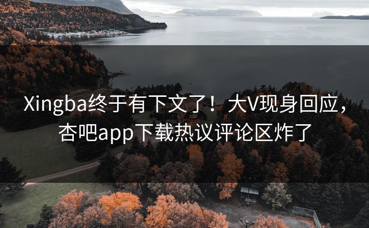 Xingba终于有下文了！大V现身回应，杏吧app下载热议评论区炸了
