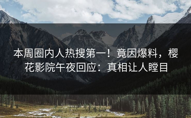 本周圈内人热搜第一!竟因爆料,樱花影院午夜回应:真相让人瞠目