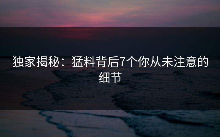 独家揭秘:猛料背后7个你从未注意的细节