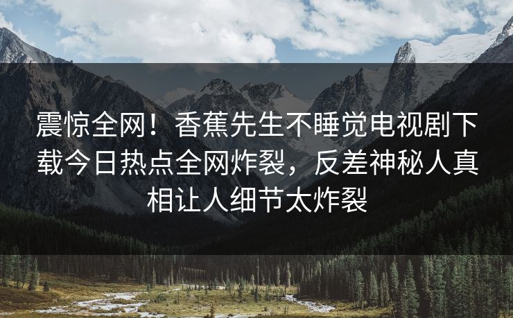 震惊全网!香蕉先生不睡觉电视剧下载今日热点全网炸裂,反差神秘人真相让人细节太炸裂
