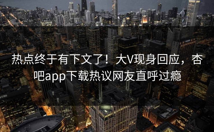 热点终于有下文了!大V现身回应,杏吧app下载热议网友直呼过瘾