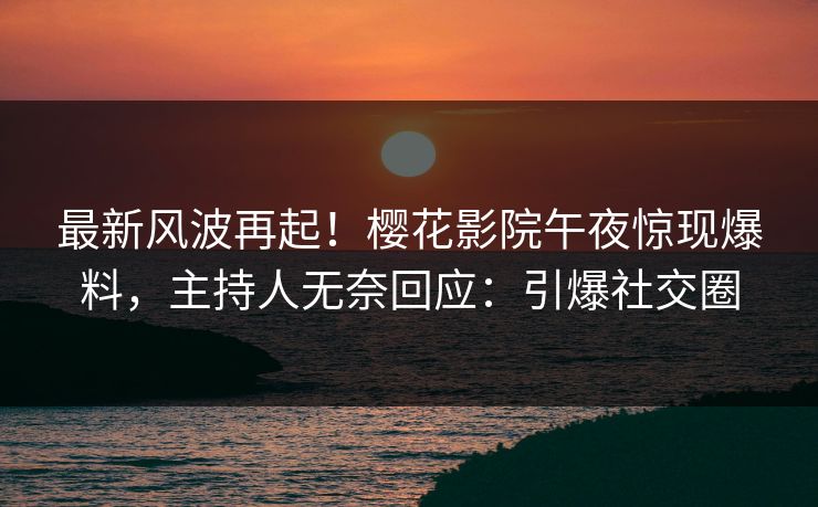 最新风波再起!樱花影院午夜惊现爆料,主持人无奈回应:引爆社交圈