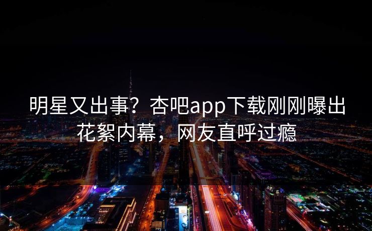 明星又出事?杏吧app下载刚刚曝出花絮内幕,网友直呼过瘾