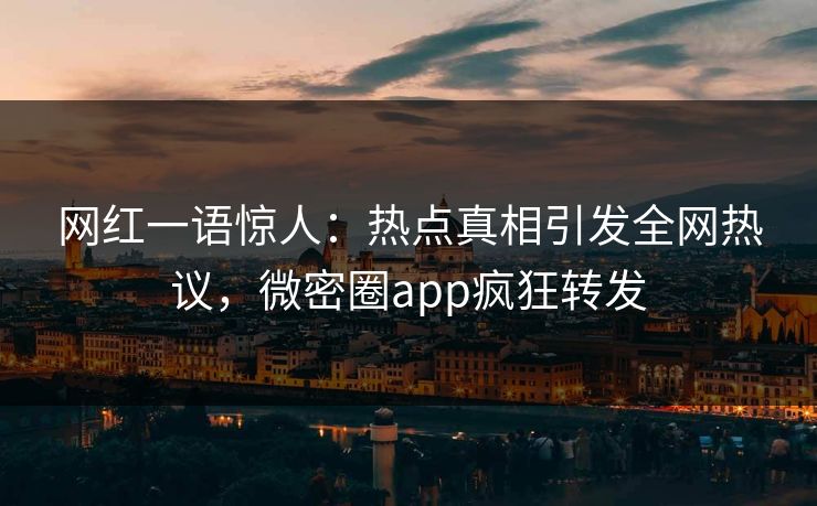 网红一语惊人：热点真相引发全网热议，微密圈app疯狂转发