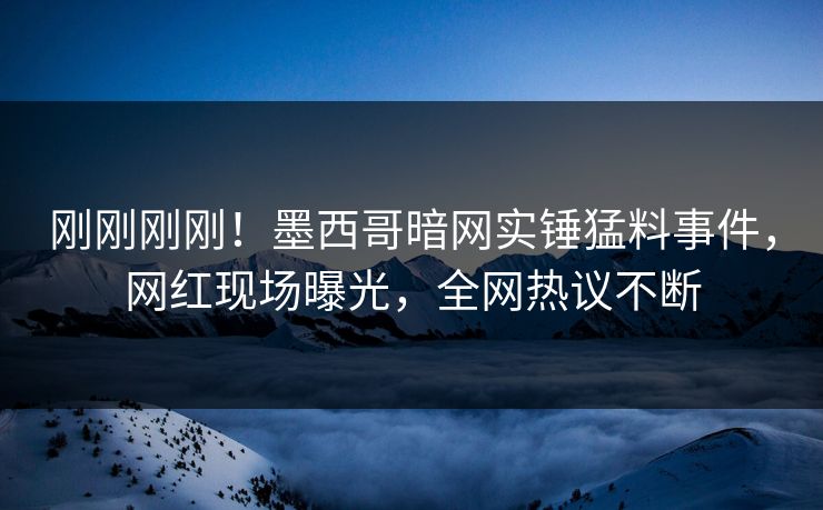 刚刚刚刚!墨西哥暗网实锤猛料事件,网红现场曝光,全网热议不断