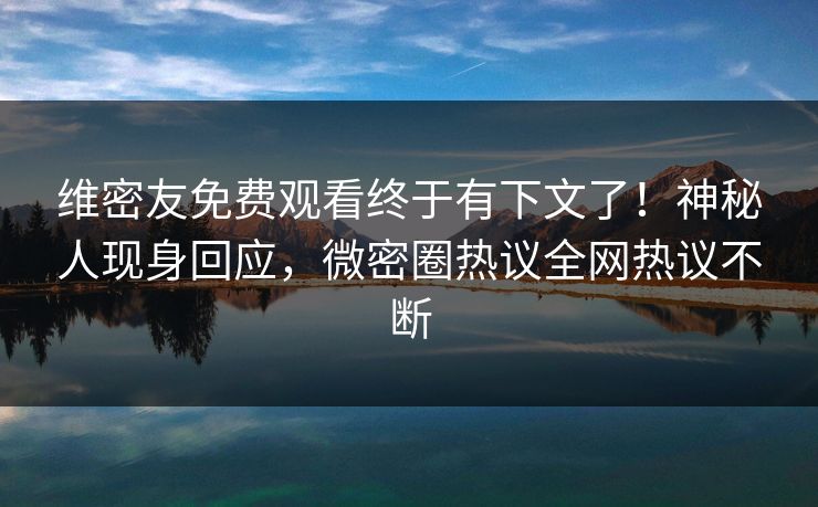维密友免费观看终于有下文了!神秘人现身回应,微密圈热议全网热议不断