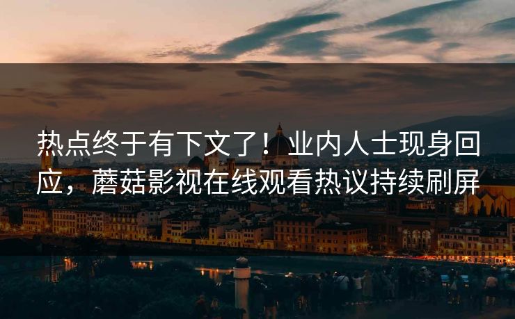 热点终于有下文了！业内人士现身回应，蘑菇影视在线观看热议持续刷屏