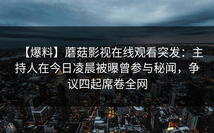 【爆料】蘑菇影视在线观看突发：主持人在今日凌晨被曝曾参与秘闻，争议四起席卷全网