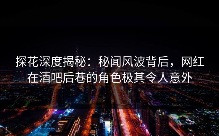 探花深度揭秘：秘闻风波背后，网红在酒吧后巷的角色极其令人意外