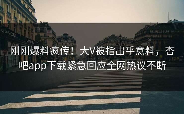 刚刚爆料疯传!大V被指出乎意料,杏吧app下载紧急回应全网热议不断