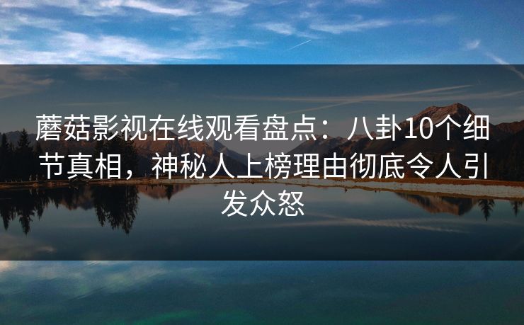 蘑菇影视在线观看盘点:八卦10个细节真相,神秘人上榜理由彻底令人引发众怒