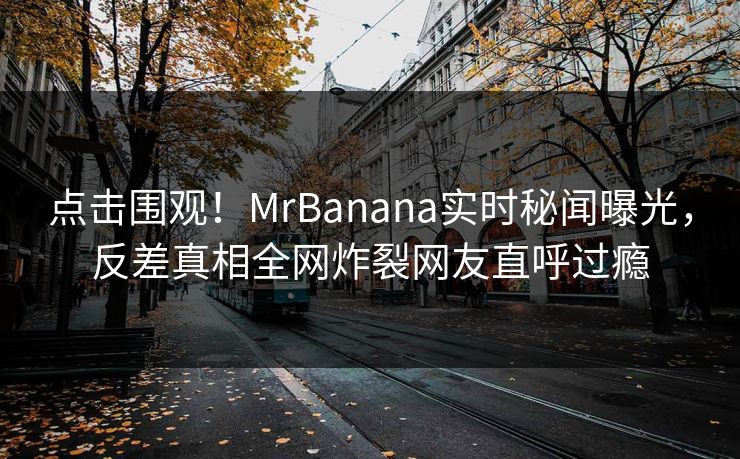 点击围观!MrBanana实时秘闻曝光,反差真相全网炸裂网友直呼过瘾