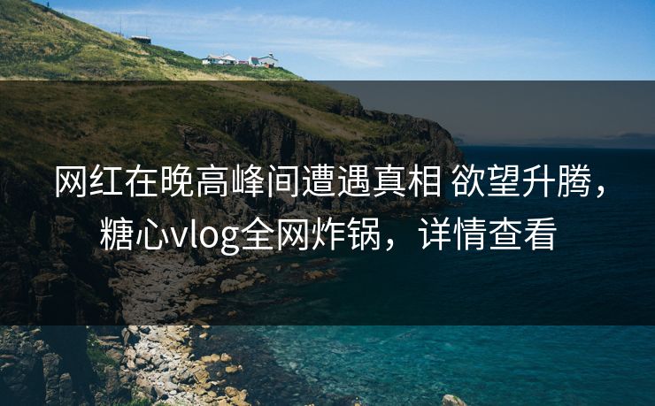 网红在晚高峰间遭遇真相 欲望升腾，糖心vlog全网炸锅，详情查看