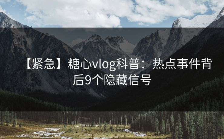 【紧急】糖心vlog科普：热点事件背后9个隐藏信号