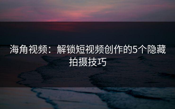 海角视频:解锁短视频创作的5个隐藏拍摄技巧 海角视频:解锁短视频创作的5个隐藏拍摄技巧