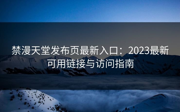 禁漫天堂发布页最新入口：2023最新可用链接与访问指南