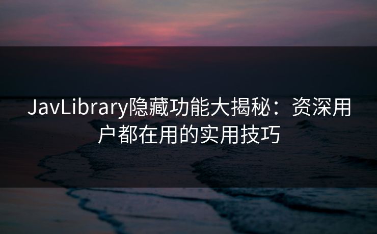 JavLibrary隐藏功能大揭秘：资深用户都在用的实用技巧