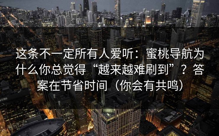 这条不一定所有人爱听：蜜桃导航为什么你总觉得“越来越难刷到”？答案在节省时间（你会有共鸣）