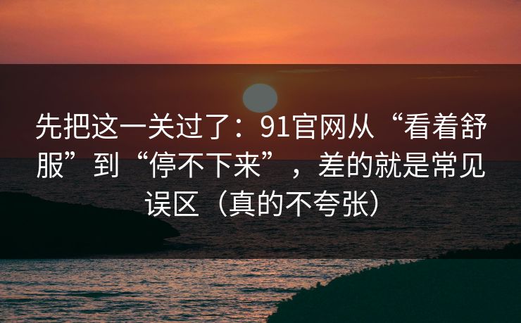 先把这一关过了：91官网从“看着舒服”到“停不下来”，差的就是常见误区（真的不夸张）