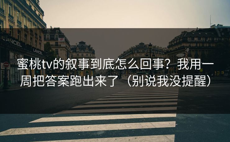 蜜桃tv的叙事到底怎么回事？我用一周把答案跑出来了（别说我没提醒）
