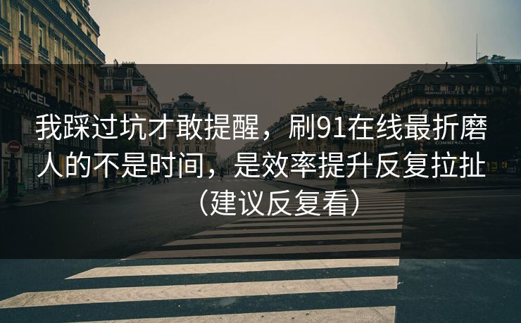 我踩过坑才敢提醒,刷91在线最折磨人的不是时间,是效率提升反复拉扯(建议反复看) 我踩过坑才敢提醒,刷91在线最折磨人的不是时间,是效率提升反复拉扯(建议反复看)