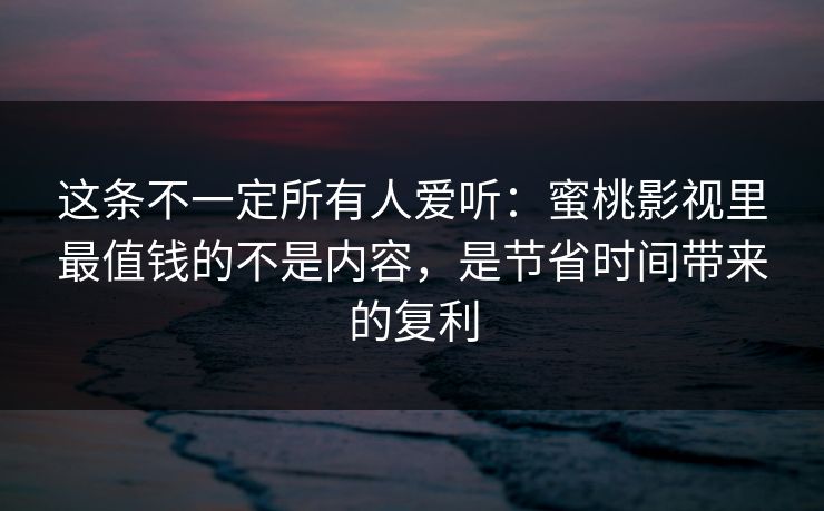这条不一定所有人爱听：蜜桃影视里最值钱的不是内容，是节省时间带来的复利