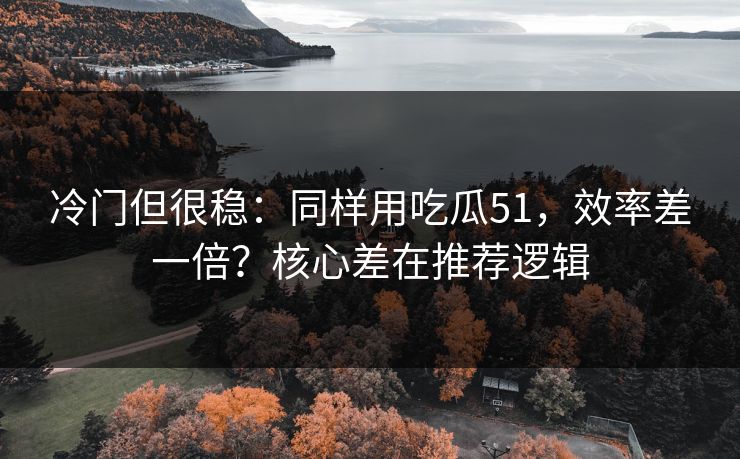 冷门但很稳：同样用吃瓜51，效率差一倍？核心差在推荐逻辑